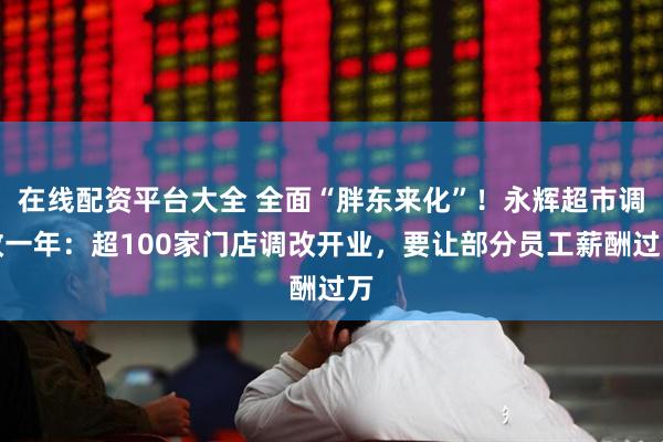 在线配资平台大全 全面“胖东来化”！永辉超市调改一年：超100家门店调改开业，要让部分员工薪酬过万
