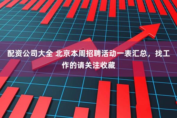 配资公司大全 北京本周招聘活动一表汇总，找工作的请关注收藏