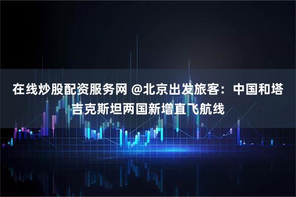 在线炒股配资服务网 @北京出发旅客：中国和塔吉克斯坦两国新增直飞航线
