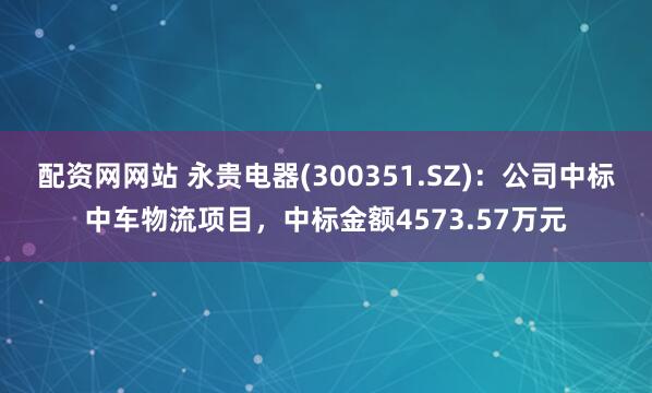 配资网网站 永贵电器(300351.SZ)：公司中标中车物流项目，中标金额4573.57万元