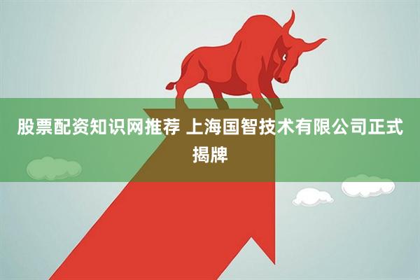 股票配资知识网推荐 上海国智技术有限公司正式揭牌