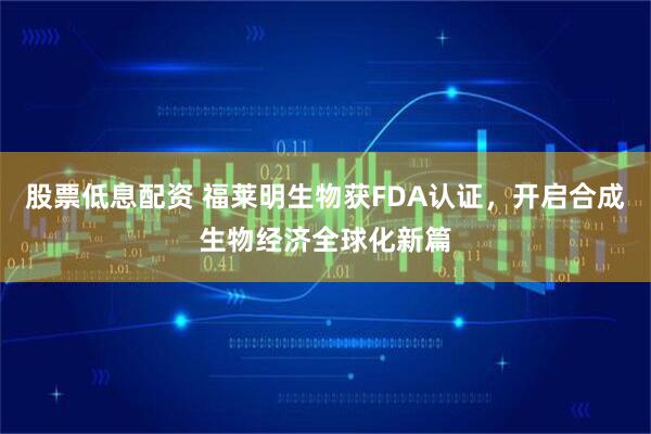 股票低息配资 福莱明生物获FDA认证，开启合成生物经济全球化新篇