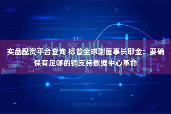 实盘配资平台查询 标普全球副董事长耶金：要确保有足够的铜支持数据中心革命