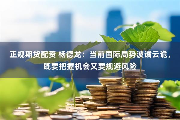 正规期货配资 杨德龙：当前国际局势波谲云诡，既要把握机会又要规避风险