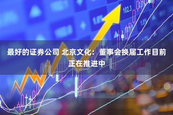 最好的证券公司 北京文化：董事会换届工作目前正在推进中