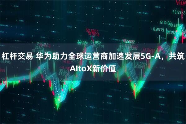 杠杆交易 华为助力全球运营商加速发展5G-A，共筑AItoX新价值