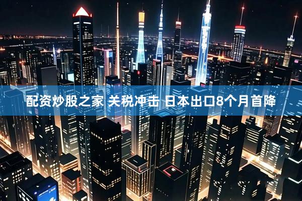 配资炒股之家 关税冲击 日本出口8个月首降