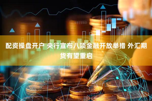 配资操盘开户 央行宣布八项金融开放举措 外汇期货有望重启