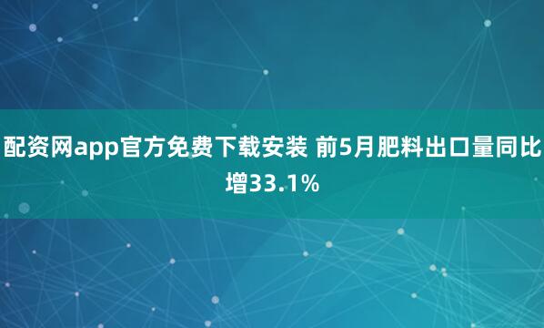 配资网app官方免费下载安装 前5月肥料出口量同比增33.1%