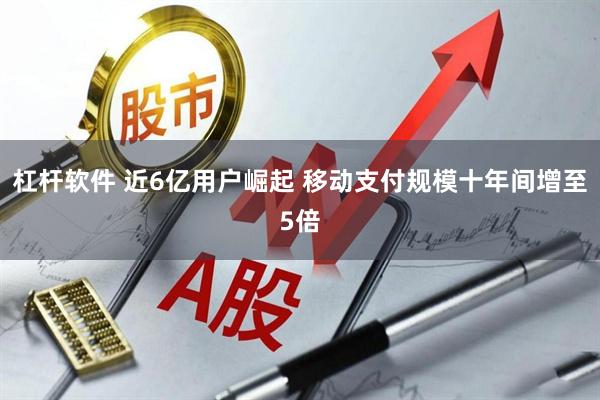 杠杆软件 近6亿用户崛起 移动支付规模十年间增至5倍