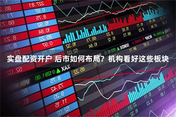 实盘配资开户 后市如何布局？机构看好这些板块