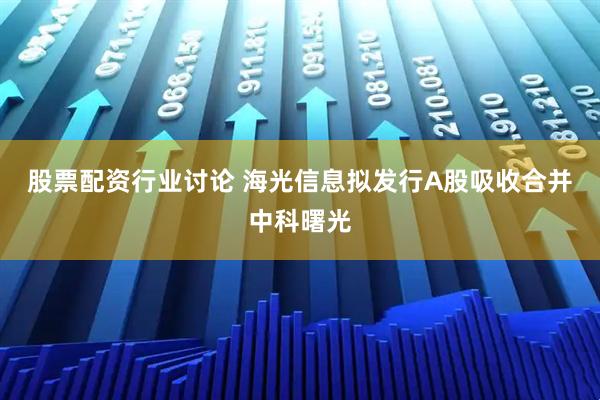 股票配资行业讨论 海光信息拟发行A股吸收合并中科曙光