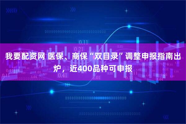 我要配资网 医保、商保“双目录”调整申报指南出炉，近400品种可申报