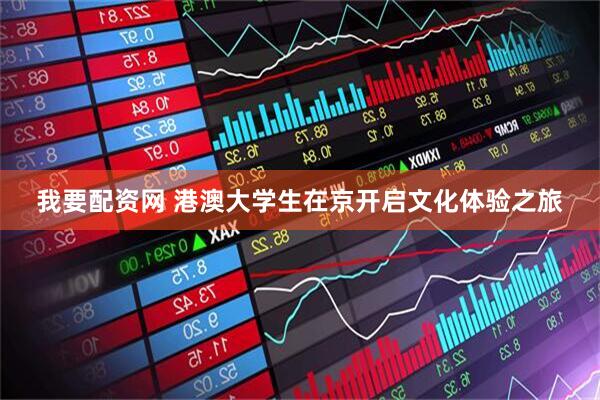 我要配资网 港澳大学生在京开启文化体验之旅