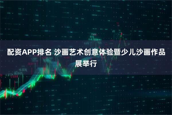 配资APP排名 沙画艺术创意体验暨少儿沙画作品展举行