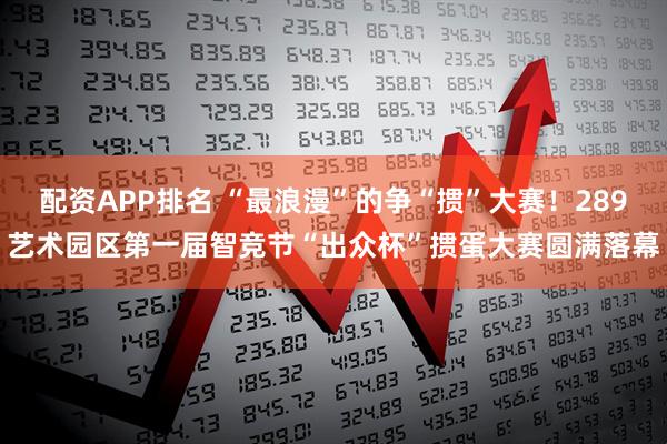 配资APP排名 “最浪漫”的争“掼”大赛！289艺术园区第一届智竞节“出众杯”掼蛋大赛圆满落幕