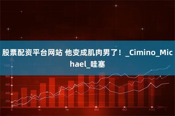 股票配资平台网站 他变成肌肉男了！_Cimino_Michael_哇塞