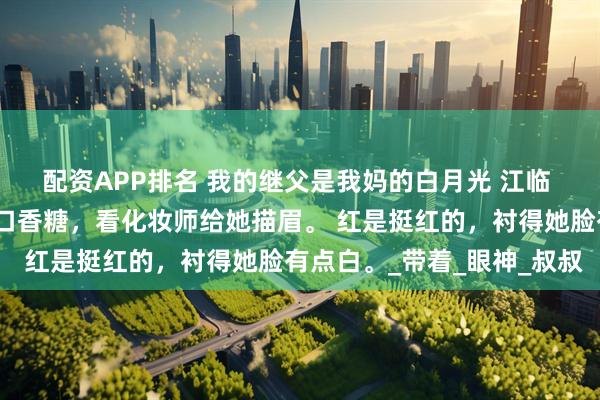 配资APP排名 我的继父是我妈的白月光 江临 我妈再婚那天，我嚼着口香糖，看化妆师给她描眉。 红是挺红的，衬得她脸有点白。_带着_眼神_叔叔