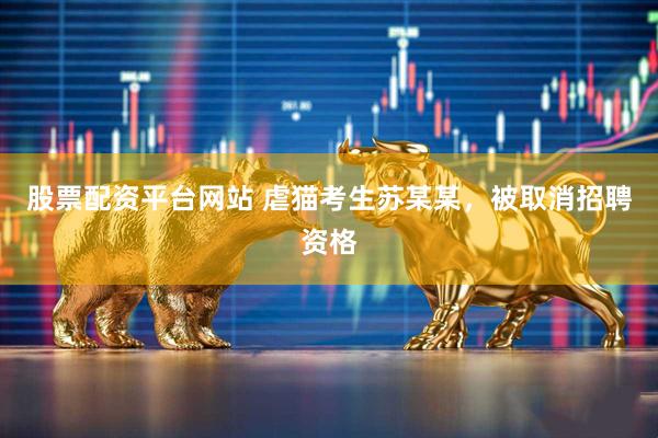 股票配资平台网站 虐猫考生苏某某，被取消招聘资格
