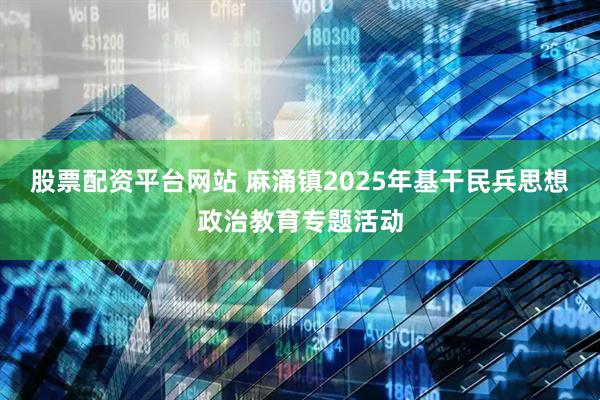 股票配资平台网站 麻涌镇2025年基干民兵思想政治教育专题活动