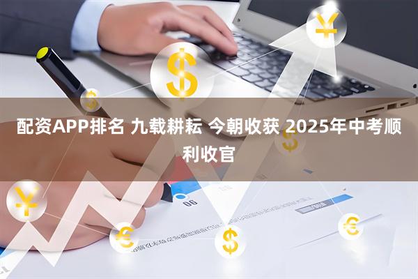 配资APP排名 九载耕耘 今朝收获 2025年中考顺利收官