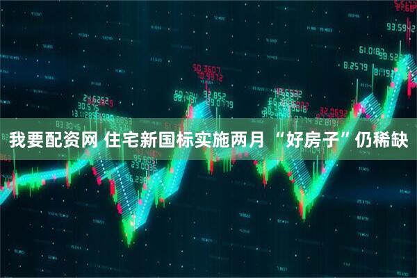 我要配资网 住宅新国标实施两月 “好房子”仍稀缺