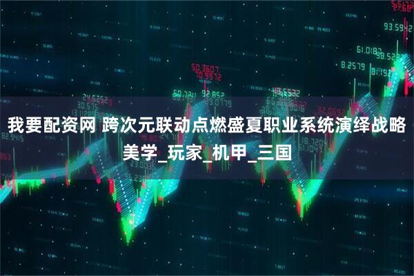 我要配资网 跨次元联动点燃盛夏职业系统演绎战略美学_玩家_机甲_三国