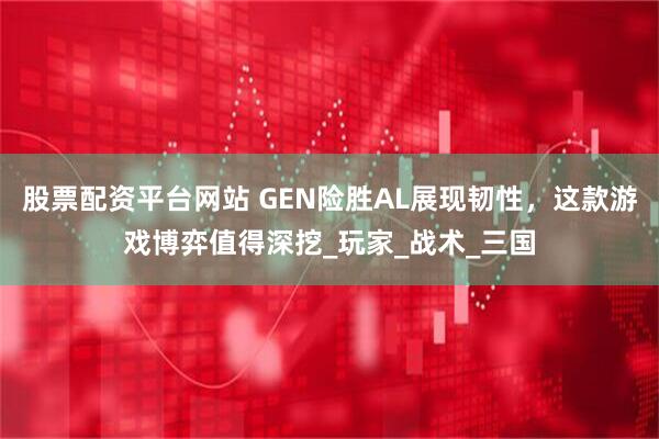 股票配资平台网站 GEN险胜AL展现韧性，这款游戏博弈值得深挖_玩家_战术_三国