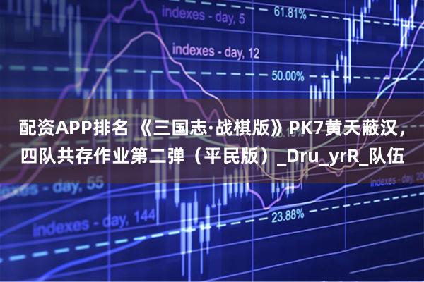 配资APP排名 《三国志·战棋版》PK7黄天蔽汉，四队共存作业第二弹（平民版）_Dru_yrR_队伍