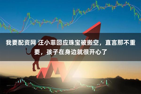 我要配资网 汪小菲回应珠宝被搬空，直言那不重要，孩子在身边就很开心了