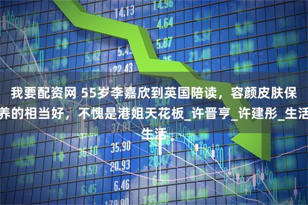 我要配资网 55岁李嘉欣到英国陪读，容颜皮肤保养的相当好，不愧是港姐天花板_许晋亨_许建彤_生活