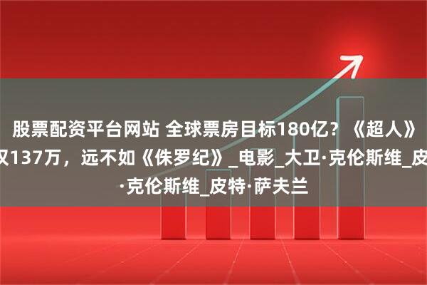 股票配资平台网站 全球票房目标180亿？《超人》国内预售仅137万，远不如《侏罗纪》_电影_大卫·克伦斯维_皮特·萨夫兰
