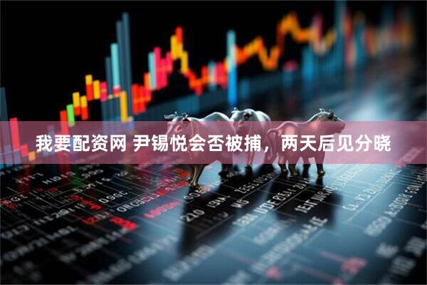 我要配资网 尹锡悦会否被捕，两天后见分晓