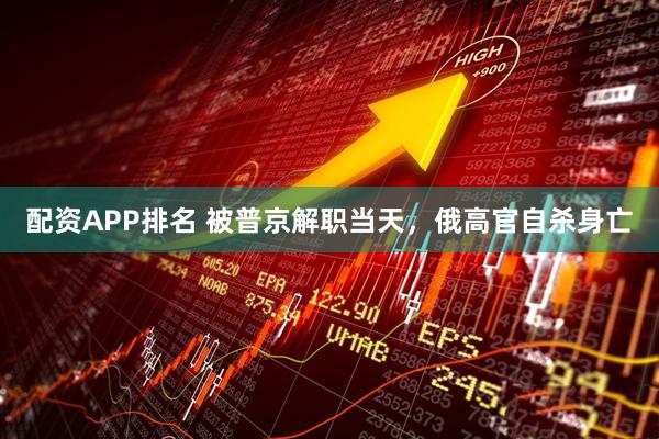 配资APP排名 被普京解职当天，俄高官自杀身亡