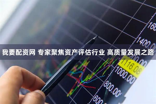 我要配资网 专家聚焦资产评估行业 高质量发展之路