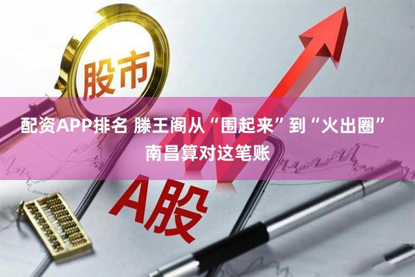 配资APP排名 滕王阁从“围起来”到“火出圈” 南昌算对这笔账