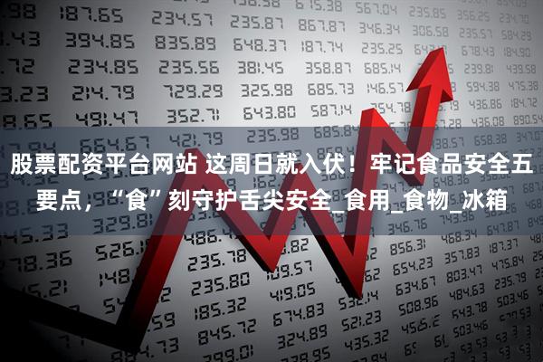 股票配资平台网站 这周日就入伏！牢记食品安全五要点，“食”刻守护舌尖安全_食用_食物_冰箱