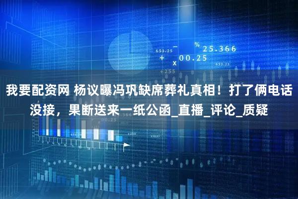 我要配资网 杨议曝冯巩缺席葬礼真相！打了俩电话没接，果断送来一纸公函_直播_评论_质疑