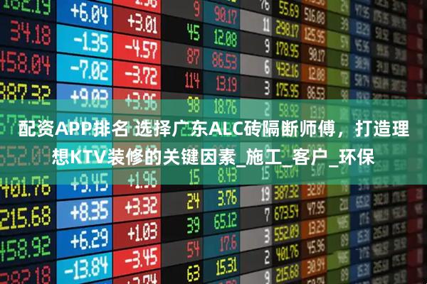 配资APP排名 选择广东ALC砖隔断师傅，打造理想KTV装修的关键因素_施工_客户_环保