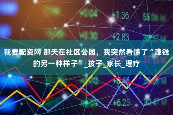 我要配资网 那天在社区公园，我突然看懂了“赚钱的另一种样子”_孩子_家长_理疗