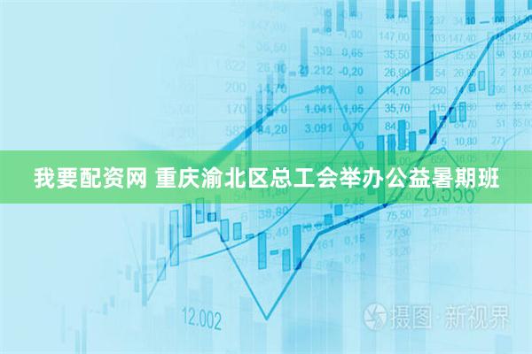 我要配资网 重庆渝北区总工会举办公益暑期班