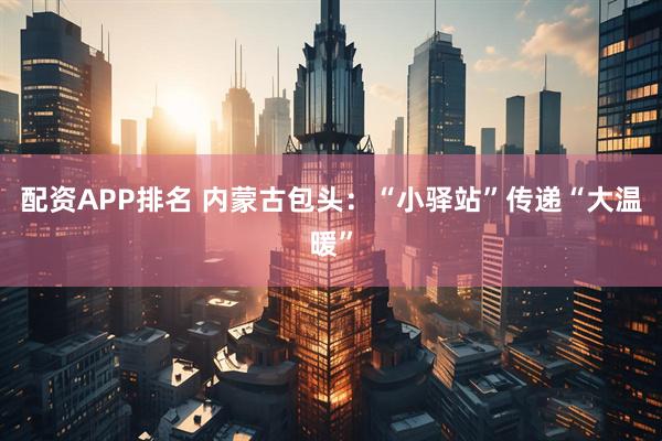 配资APP排名 内蒙古包头：“小驿站”传递“大温暖”
