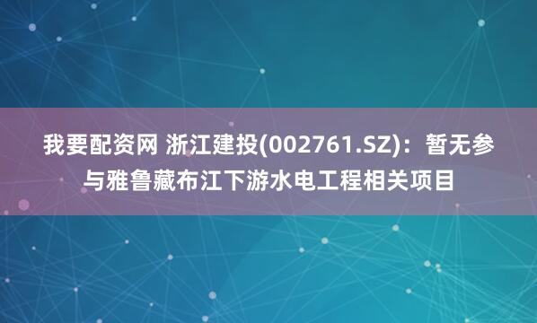 我要配资网 浙江建投(002761.SZ)：暂无参与雅鲁藏布江下游水电工程相关项目