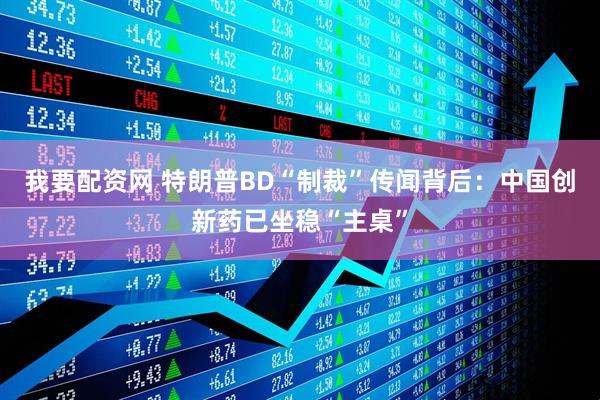 我要配资网 特朗普BD“制裁”传闻背后：中国创新药已坐稳“主桌”