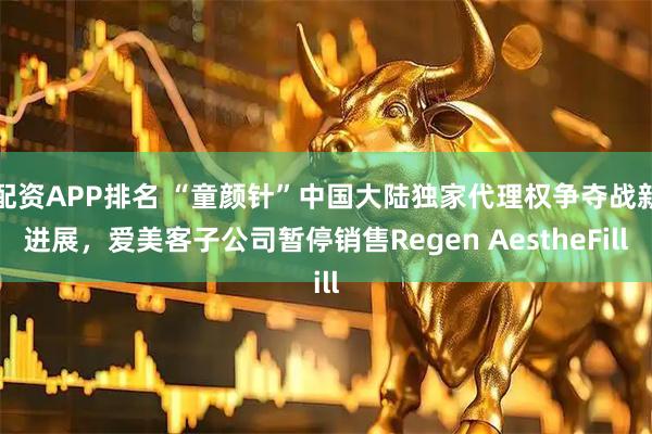配资APP排名 “童颜针”中国大陆独家代理权争夺战新进展，爱美客子公司暂停销售Regen AestheFill