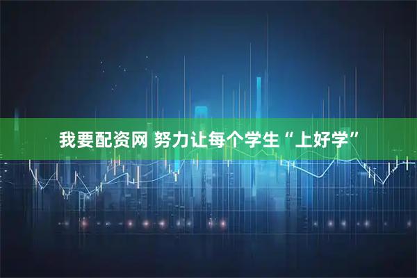 我要配资网 努力让每个学生“上好学”