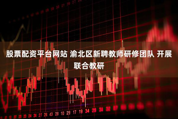 股票配资平台网站 渝北区新聘教师研修团队 开展联合教研