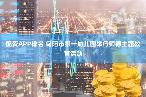配资APP排名 旬阳市第一幼儿园举行师德主题教育活动