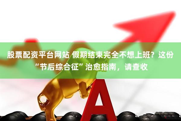 股票配资平台网站 假期结束完全不想上班？这份“节后综合征”治愈指南，请查收