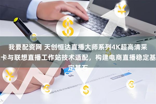 我要配资网 天创恒达直播大师系列4K超高清采集卡与联想直播工作站技术适配,构建电商直播稳定基石